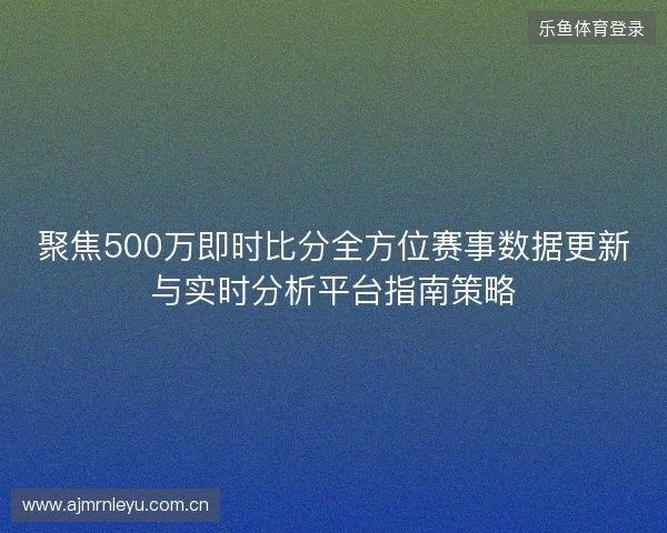 聚焦500万即时比分全方位赛事数据更新与实时分析平台指南策略
