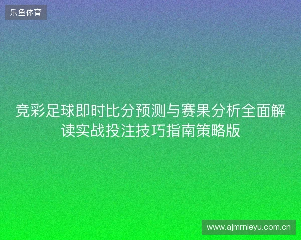 竞彩足球即时比分预测与赛果分析全面解读实战投注技巧指南策略版