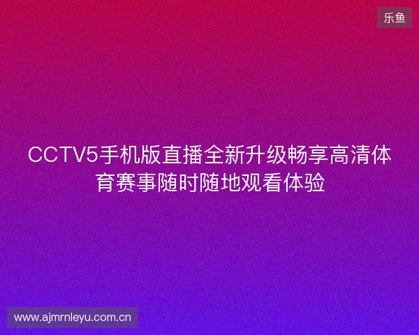 CCTV5手机版直播全新升级畅享高清体育赛事随时随地观看体验