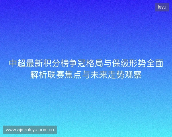 中超最新积分榜争冠格局与保级形势全面解析联赛焦点与未来走势观察