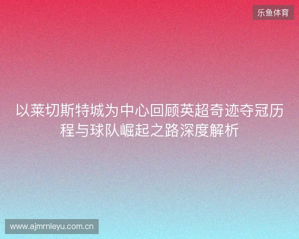 以莱切斯特城为中心回顾英超奇迹夺冠历程与球队崛起之路深度解析