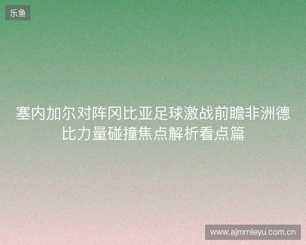 塞内加尔对阵冈比亚足球激战前瞻非洲德比力量碰撞焦点解析看点篇