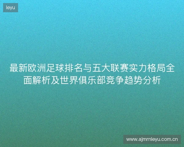 最新欧洲足球排名与五大联赛实力格局全面解析及世界俱乐部竞争趋势分析